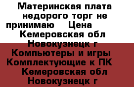 Материнская плата,недорого,торг не принимаю. › Цена ­ 1 500 - Кемеровская обл., Новокузнецк г. Компьютеры и игры » Комплектующие к ПК   . Кемеровская обл.,Новокузнецк г.